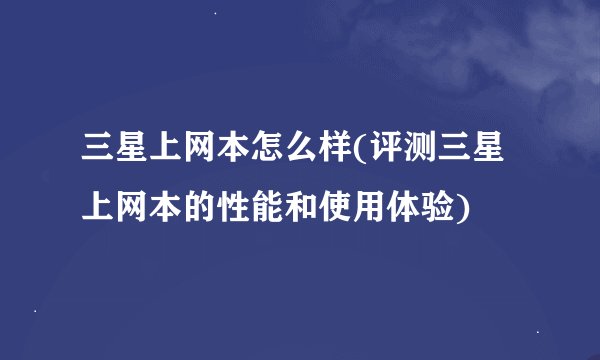 三星上网本怎么样(评测三星上网本的性能和使用体验)