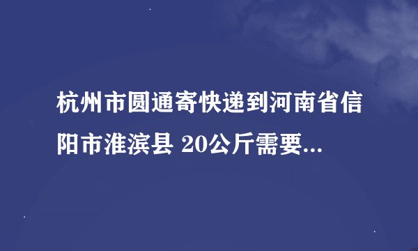 杭州市圆通寄快递到河南省信阳市淮滨县 20公斤需要多少费用