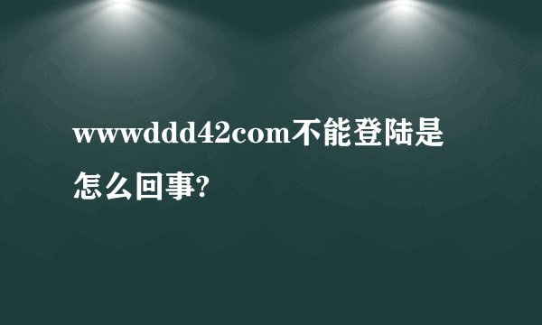 wwwddd42com不能登陆是怎么回事?
