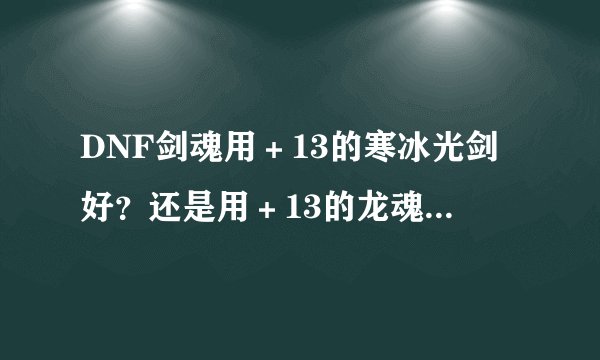 DNF剑魂用＋13的寒冰光剑好？还是用＋13的龙魂之骑士光剑好？