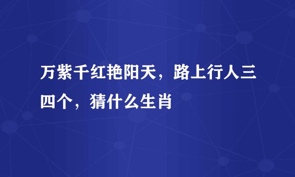 万紫千红艳阳天，路上行人三四个，猜什么生肖