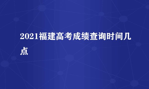 2021福建高考成绩查询时间几点