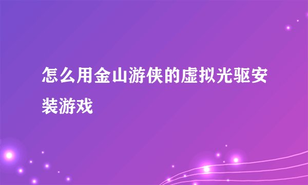 怎么用金山游侠的虚拟光驱安装游戏