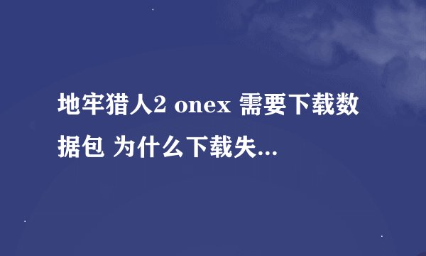 地牢猎人2 onex 需要下载数据包 为什么下载失败 出问题?求高人指点