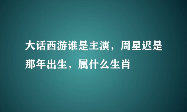 大话西游谁是主演，周星迟是那年出生，属什么生肖