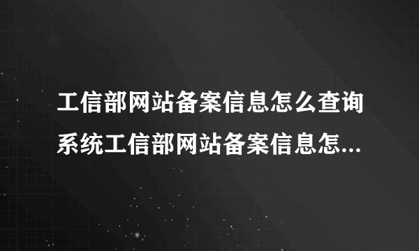 工信部网站备案信息怎么查询系统工信部网站备案信息怎么查询系统信息