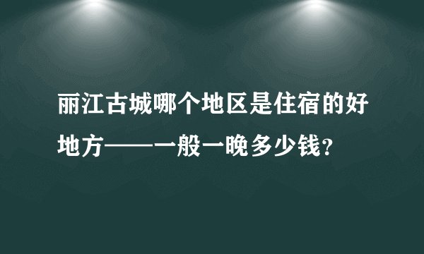丽江古城哪个地区是住宿的好地方——一般一晚多少钱？