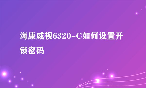 海康威视6320-C如何设置开锁密码