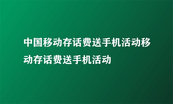 中国移动存话费送手机活动移动存话费送手机活动