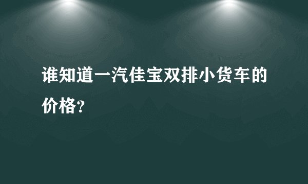 谁知道一汽佳宝双排小货车的价格？