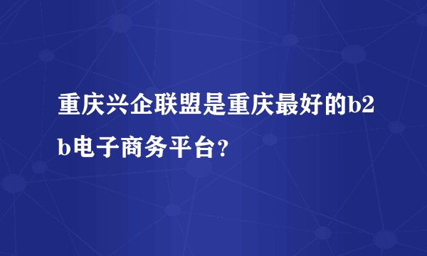 重庆兴企联盟是重庆最好的b2b电子商务平台？