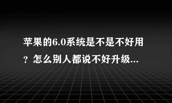 苹果的6.0系统是不是不好用？怎么别人都说不好升级为6.0？