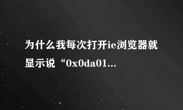 为什么我每次打开ie浏览器就显示说“0x0da010f7指令引用的0x00000004内存，该内存不能为read”