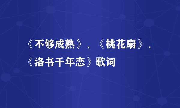 《不够成熟》、《桃花扇》、《洛书千年恋》歌词