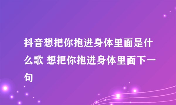 抖音想把你抱进身体里面是什么歌 想把你抱进身体里面下一句