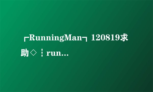 ┏RunningMan┓120819求助◇┇running man 120415 E90