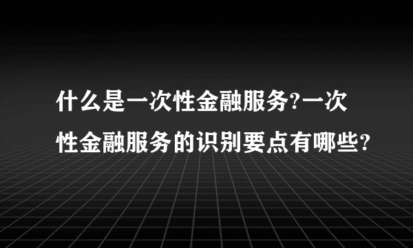 什么是一次性金融服务?一次性金融服务的识别要点有哪些?