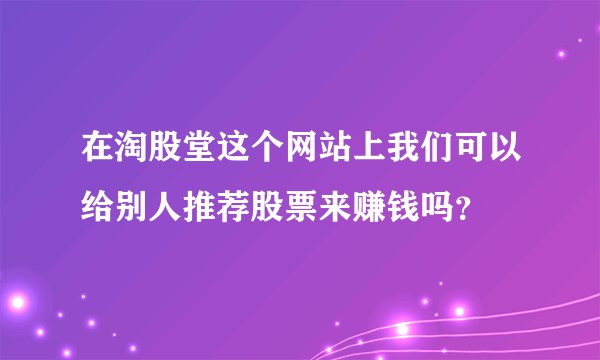 在淘股堂这个网站上我们可以给别人推荐股票来赚钱吗？