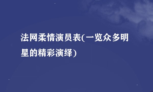 法网柔情演员表(一览众多明星的精彩演绎)