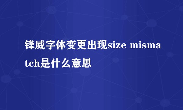 锋威字体变更出现size mismatch是什么意思