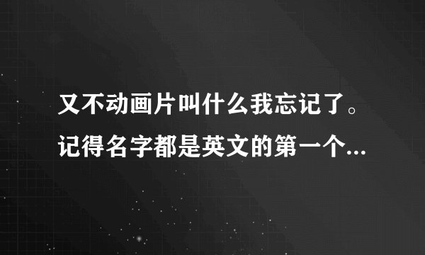 又不动画片叫什么我忘记了。记得名字都是英文的第一个字母是H。男主有幻想症。而且动画片一开始就有说离奇