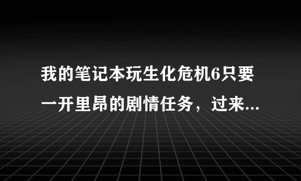 我的笔记本玩生化危机6只要一开里昂的剧情任务，过来动画场景就跳出来，下面是我电脑的配置