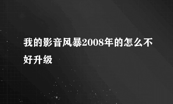 我的影音风暴2008年的怎么不好升级