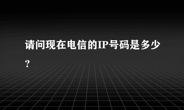 请问现在电信的IP号码是多少？