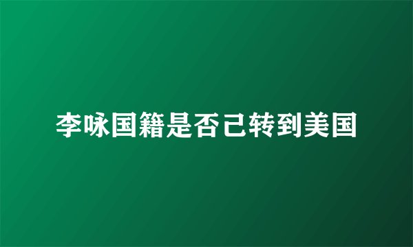李咏国籍是否己转到美国