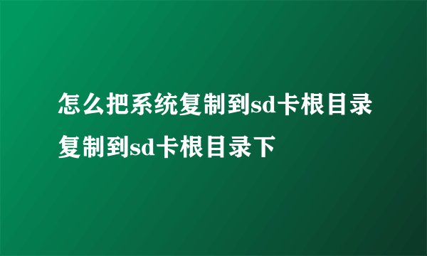 怎么把系统复制到sd卡根目录复制到sd卡根目录下