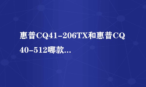 惠普CQ41-206TX和惠普CQ40-512哪款比较好？在用的朋友多给些建议！在下感激不尽！