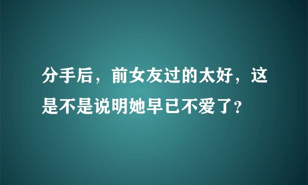 分手后，前女友过的太好，这是不是说明她早已不爱了？