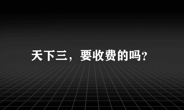 天下三，要收费的吗？