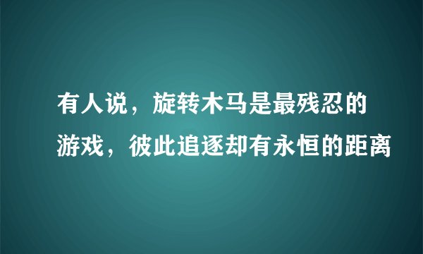 有人说，旋转木马是最残忍的游戏，彼此追逐却有永恒的距离