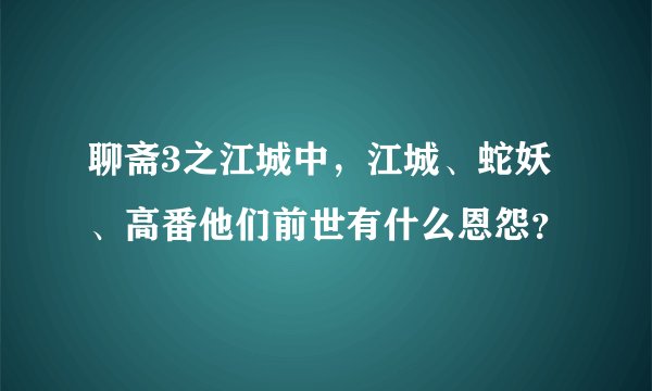 聊斋3之江城中，江城、蛇妖、高番他们前世有什么恩怨？