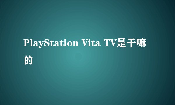 PlayStation Vita TV是干嘛的