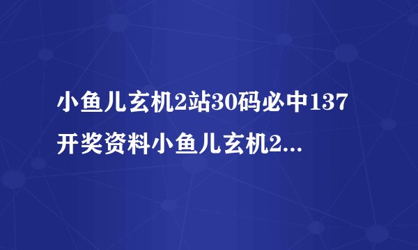 小鱼儿玄机2站30码必中137开奖资料小鱼儿玄机2站30码期期必中