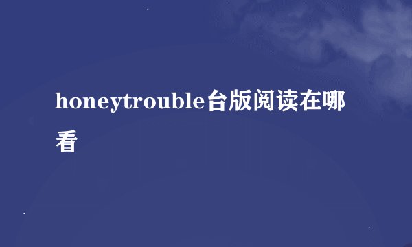 honeytrouble台版阅读在哪看