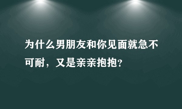 为什么男朋友和你见面就急不可耐，又是亲亲抱抱？