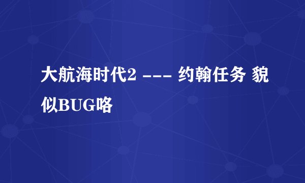 大航海时代2 --- 约翰任务 貌似BUG咯