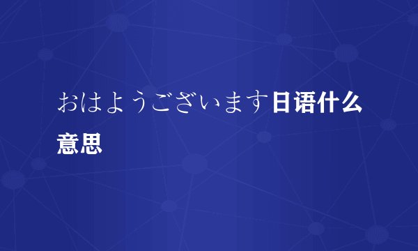 おはようございます日语什么意思