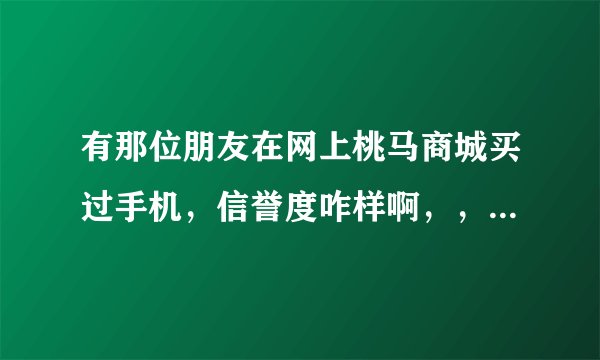 有那位朋友在网上桃马商城买过手机，信誉度咋样啊，，京东有点不负责任，，跪求，，，，，