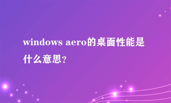 windows aero的桌面性能是什么意思？