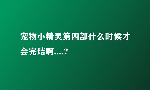 宠物小精灵第四部什么时候才会完结啊....?