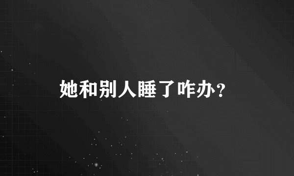 她和别人睡了咋办？