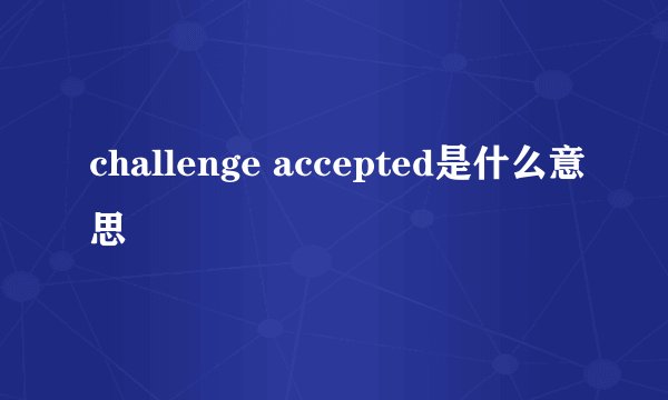 challenge accepted是什么意思