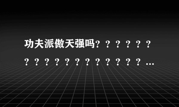 功夫派傲天强吗？？？？？？？？？？？？？？？？？？？？？？？？？？？？？？？？？？？？？？？？？？