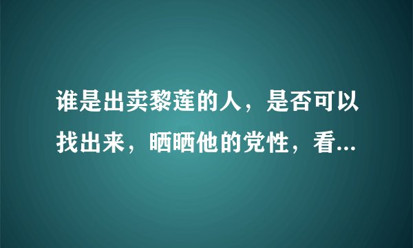 谁是出卖黎莲的人，是否可以找出来，晒晒他的党性，看看他的有没有一颗人心。