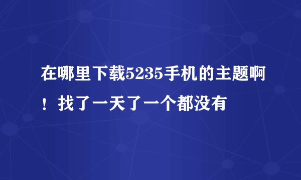 在哪里下载5235手机的主题啊！找了一天了一个都没有