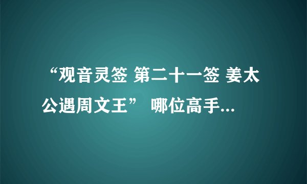 “观音灵签 第二十一签 姜太公遇周文王” 哪位高手帮我解解看，说的是什么意思？